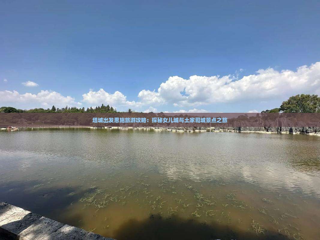 塔城出发恩施旅游攻略：探秘女儿城与土家司城景点之旅