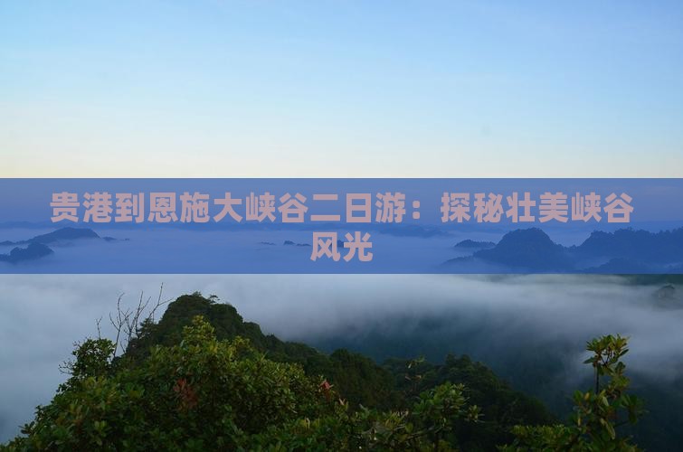 贵港到恩施大峡谷二日游:探秘壮美峡谷风光 贵港到恩施大峡谷二日游:探秘壮美峡谷风光