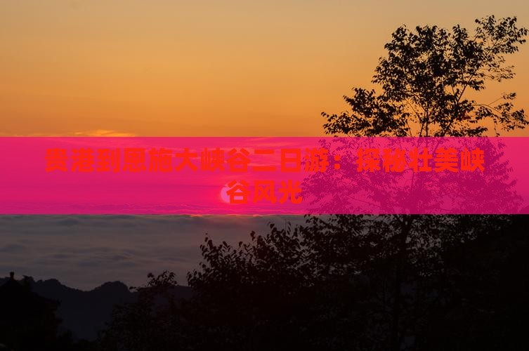 贵港到恩施大峡谷二日游:探秘壮美峡谷风光 贵港到恩施大峡谷二日游:探秘壮美峡谷风光