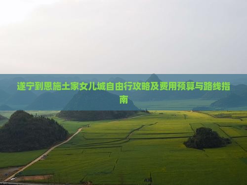 遂宁到恩施土家女儿城自由行攻略及费用预算与路线指南