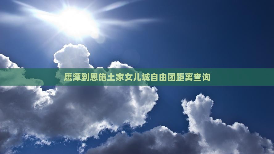 鹰潭到恩施土家女儿城自由团距离查询