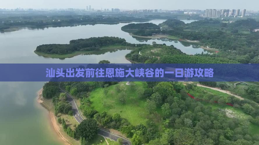 汕头出发前往恩施大峡谷的一日游攻略