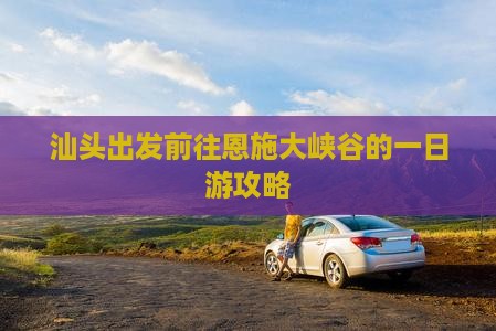 汕头出发前往恩施大峡谷的一日游攻略