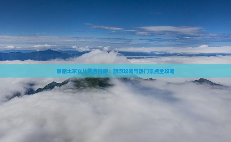 恩施土家女儿城四日游：旅游攻略与热门景点全攻略