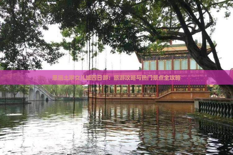恩施土家女儿城四日游：旅游攻略与热门景点全攻略