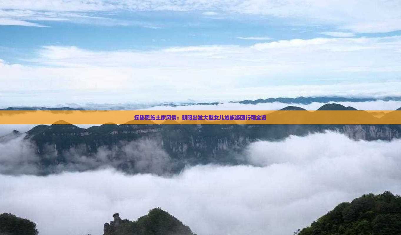 探秘恩施土家风情：朝阳出发大型女儿城旅游团行程全览