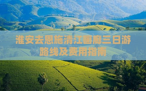 淮安去恩施清江画廊三日游路线及费用指南
