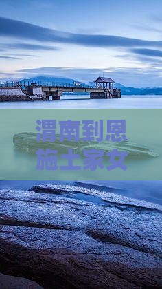 渭南到恩施土家女儿城旅游攻略及路线推荐