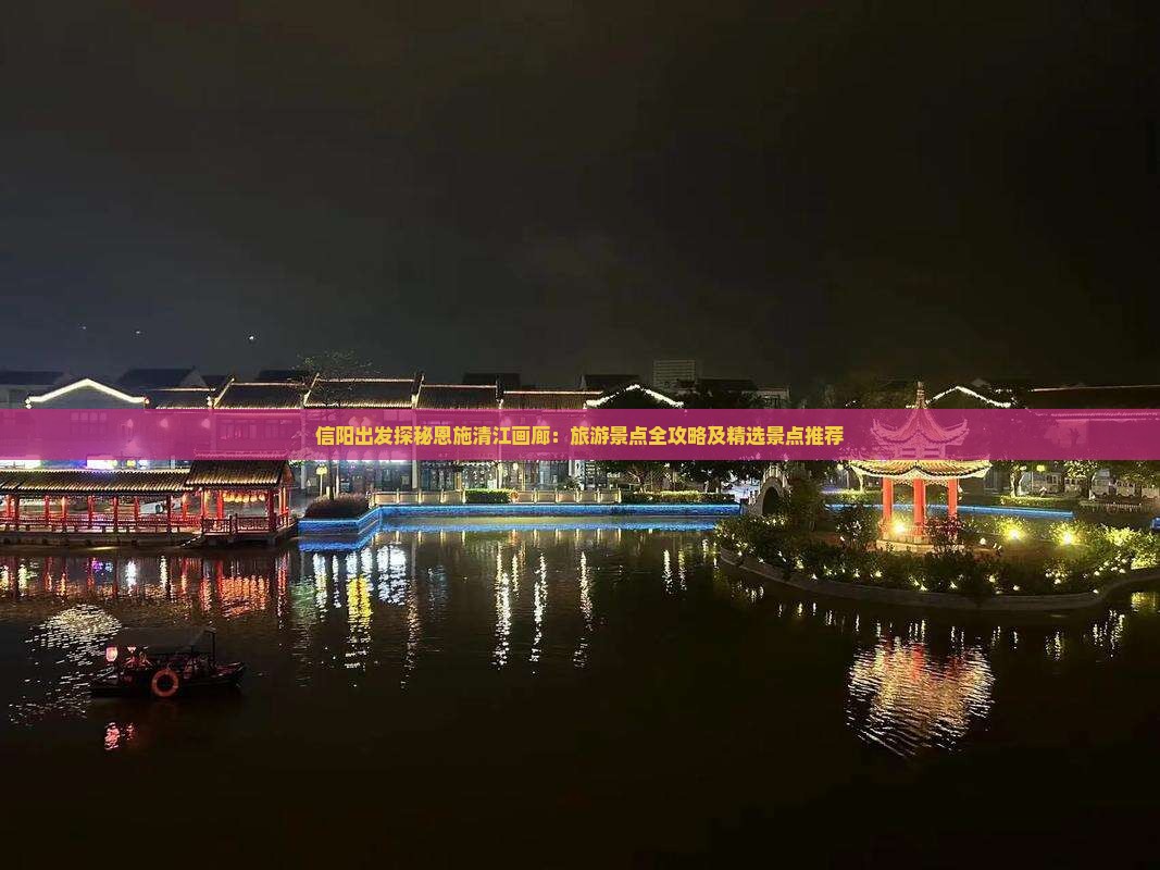 信阳出发探秘恩施清江画廊：旅游景点全攻略及精选景点推荐