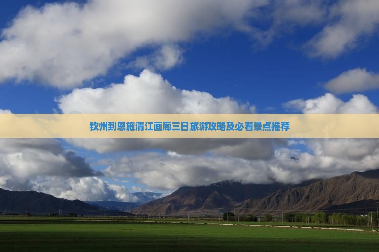 钦州到恩施清江画廊三日旅游攻略及必看景点推荐