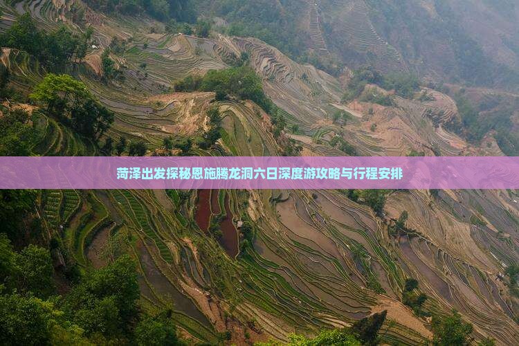 菏泽出发探秘恩施腾龙洞六日深度游攻略与行程安排