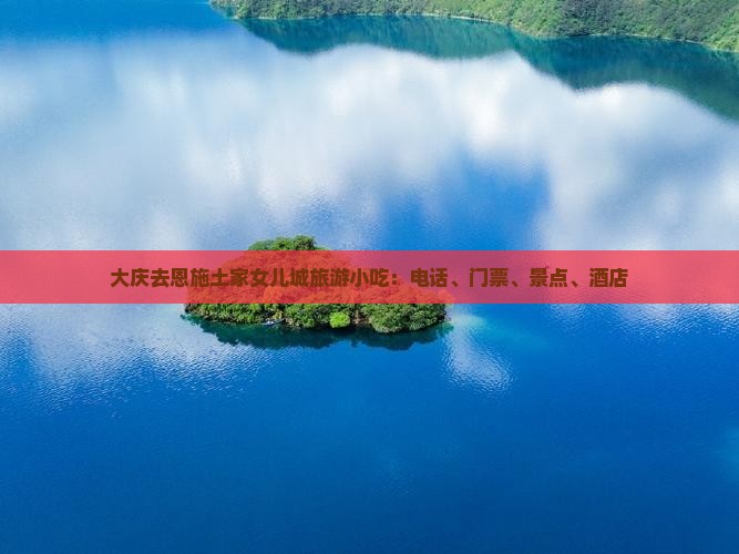 大庆去恩施土家女儿城旅游小吃：电话、门票、景点、酒店