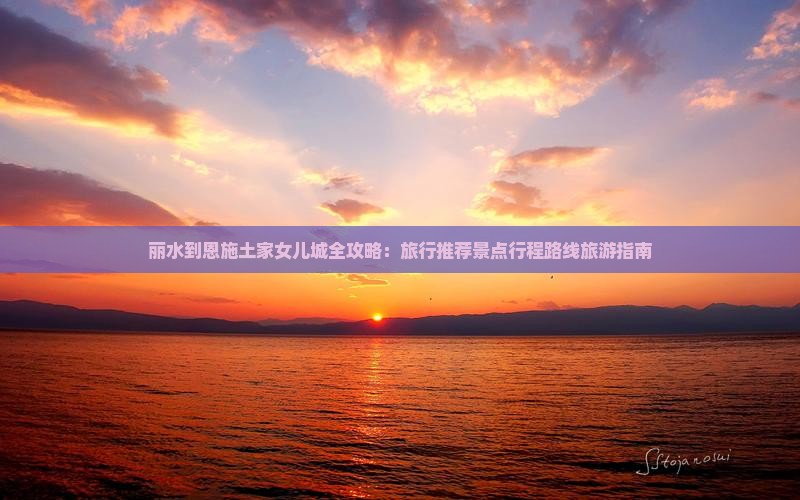 丽水到恩施土家女儿城全攻略：旅行推荐景点行程路线旅游指南