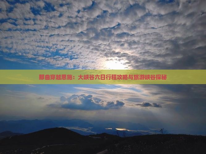 那曲穿越恩施：大峡谷六日行程攻略与旅游峡谷探秘