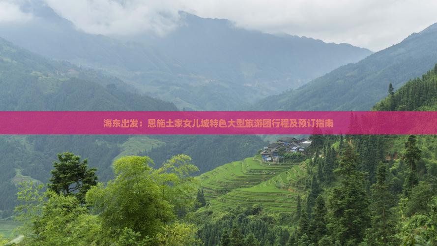海东出发：恩施土家女儿城特色大型旅游团行程及预订指南