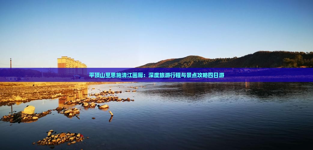 平顶山至恩施清江画廊：深度旅游行程与景点攻略四日游