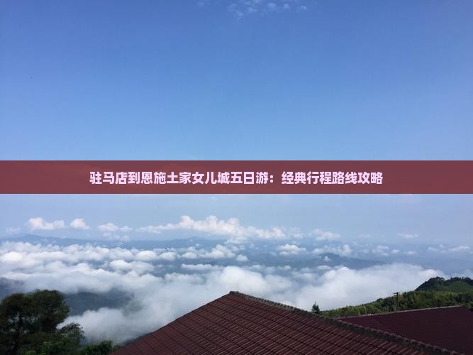 驻马店到恩施土家女儿城五日游：经典行程路线攻略