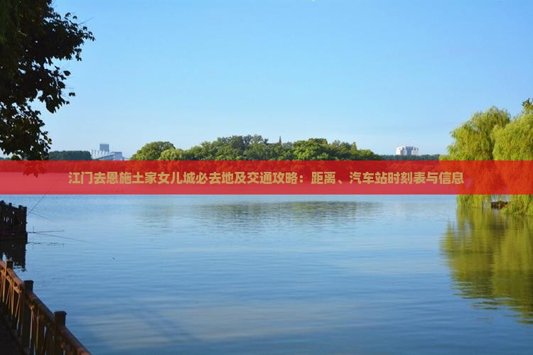 江门去恩施土家女儿城必去地及交通攻略：距离、汽车站时刻表与信息
