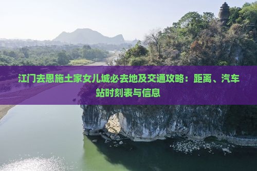 江门去恩施土家女儿城必去地及交通攻略：距离、汽车站时刻表与信息