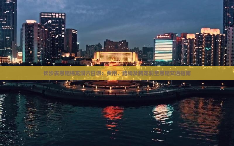 长沙去恩施腾龙洞六日游：费用、路线及腾龙洞至恩施交通指南
