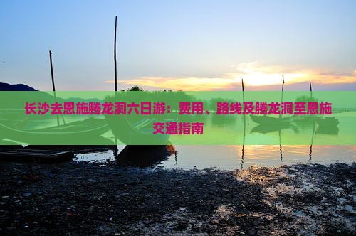 长沙去恩施腾龙洞六日游：费用、路线及腾龙洞至恩施交通指南