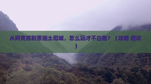 阿克苏去恩施土司城哪里玩
