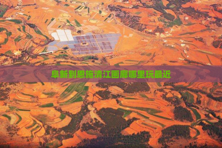 阜新到恩施清江画廊哪里玩