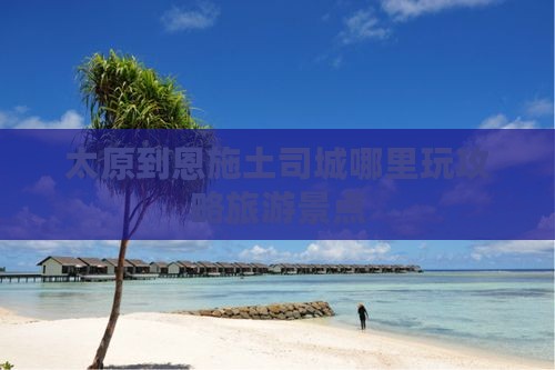 太原到恩施土司城哪里玩