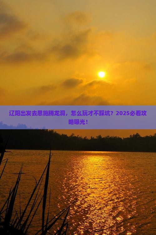 辽阳去恩施腾龙洞攻略