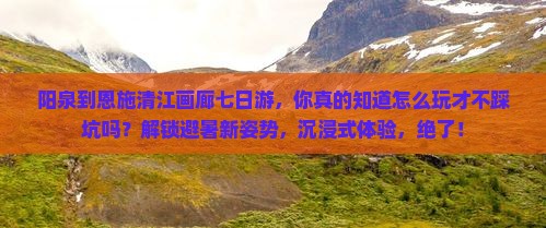 阳泉到恩施清江画廊七日游