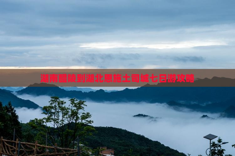 湖南醴陵到湖北恩施土司城七日游攻略