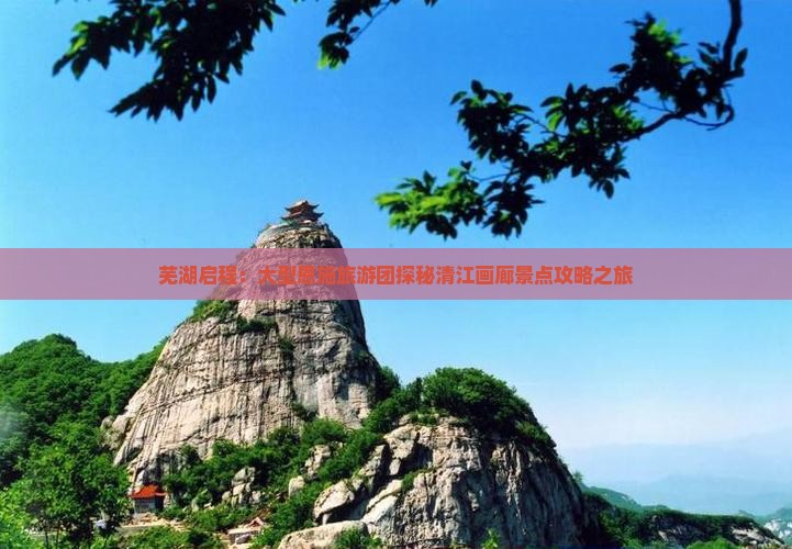 芜湖启程：大型恩施旅游团探秘清江画廊景点攻略之旅