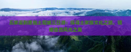 五家渠到恩施土司城三日游：探寻土家族文化之旅，领略自然风光之美