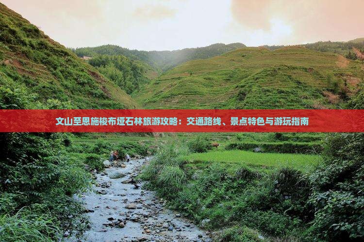 文山至恩施梭布垭石林旅游攻略：交通路线、景点特色与游玩指南