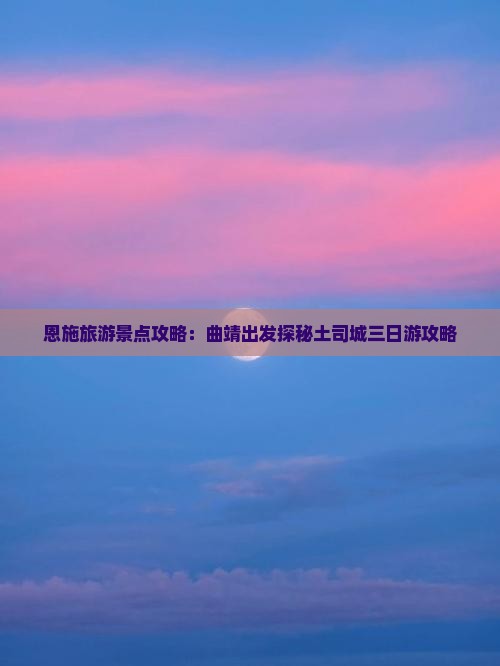 恩施旅游景点攻略：曲靖出发探秘土司城三日游攻略