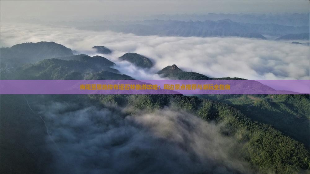 南阳至恩施梭布垭石林旅游攻略：周边景点推荐与游玩全指南