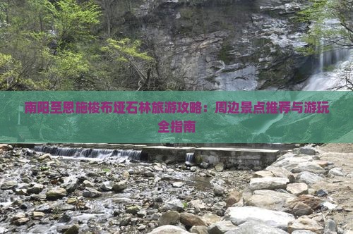 南阳至恩施梭布垭石林旅游攻略：周边景点推荐与游玩全指南