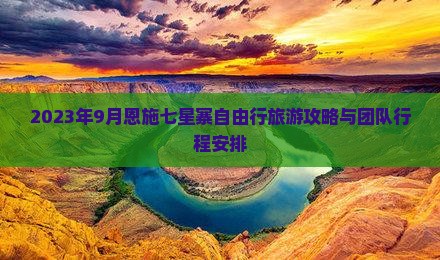 2023年9月恩施七星寨自由行旅游攻略与团队行程安排 2023年9月恩施七星寨自由行旅游攻略与团队行程安排