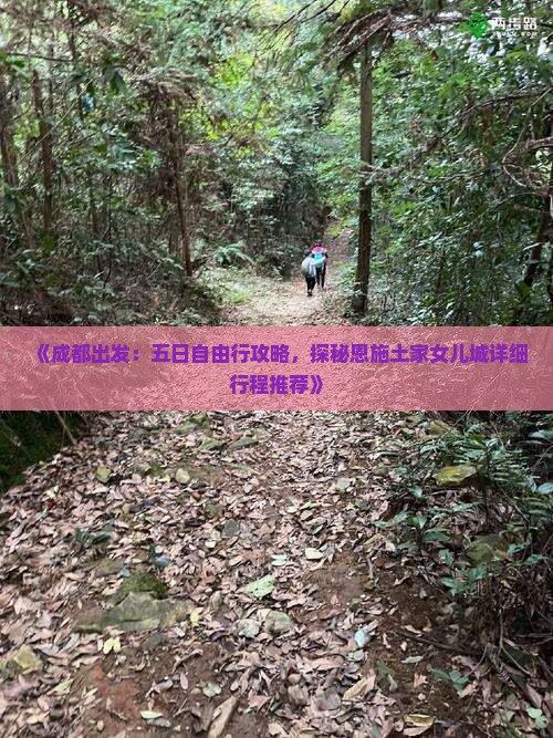 《成都出发:五日自由行攻略,探秘恩施土家女儿城详细行程推荐》 《成都出发:五日自由行攻略,探秘恩施土家女儿城详细行程推荐》