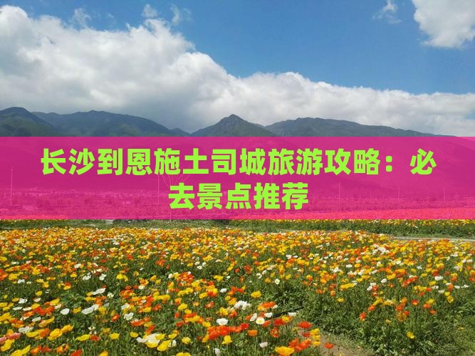 长沙到恩施土司城旅游攻略:必去景点推荐 长沙到恩施土司城旅游攻略:必去景点推荐