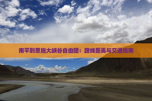 南平到恩施大峡谷自由团:路线距离与交通指南 南平到恩施大峡谷自由团:路线距离与交通指南