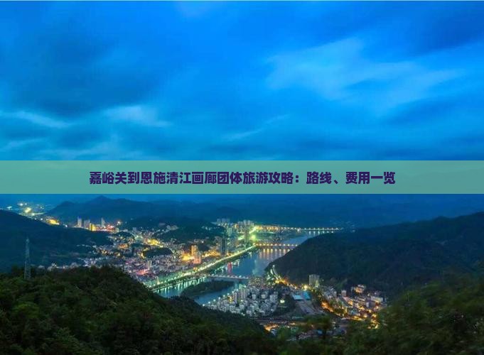嘉峪关到恩施清江画廊团体旅游攻略：路线、费用一览