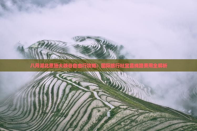 八月湖北恩施大峡谷自由行攻略：国际旅行社宜昌线路费用全解析