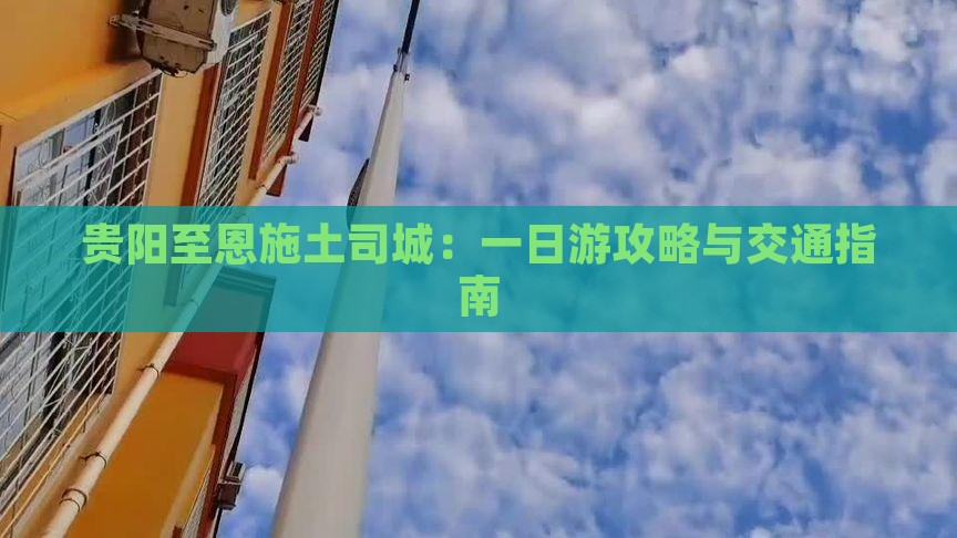 贵阳至恩施土司城：一日游攻略与交通指南