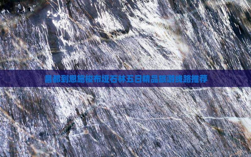 昌都到恩施梭布垭石林五日精品旅游线路推荐