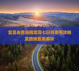宜昌去恩施腾龙洞七日游费用攻略及路线距离解析