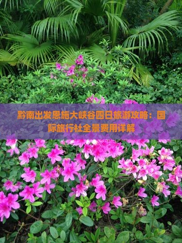黔南出发恩施大峡谷四日旅游攻略：国际旅行社全景费用详解