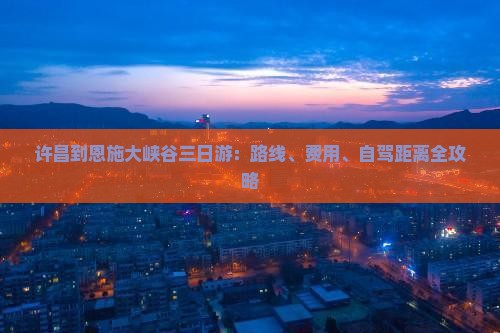 许昌到恩施大峡谷三日游：路线、费用、自驾距离全攻略