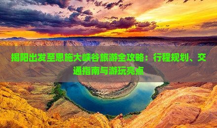 揭阳出发至恩施大峡谷旅游全攻略：行程规划、交通指南与游玩亮点