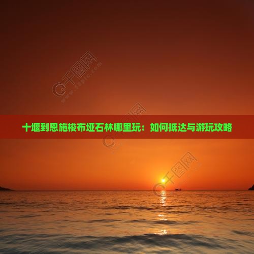 十堰到恩施梭布垭石林哪里玩：如何抵达与游玩攻略